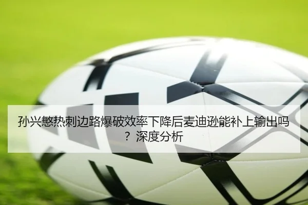 孙兴慜热刺边路爆破效率下降后麦迪逊能补上输出吗？深度分析