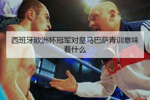 西班牙欧洲杯冠军对皇马巴萨青训意味着什么